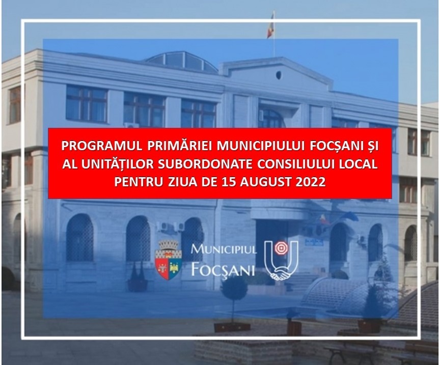 PROGRAMUL PRIMĂRIEI MUNICIPIULUI FOCȘANI ȘI AL UNITĂȚILOR SUBORDONATE CONSILIULUI LOCAL PENTRU ZIUA DE 15 AUGUST 2022